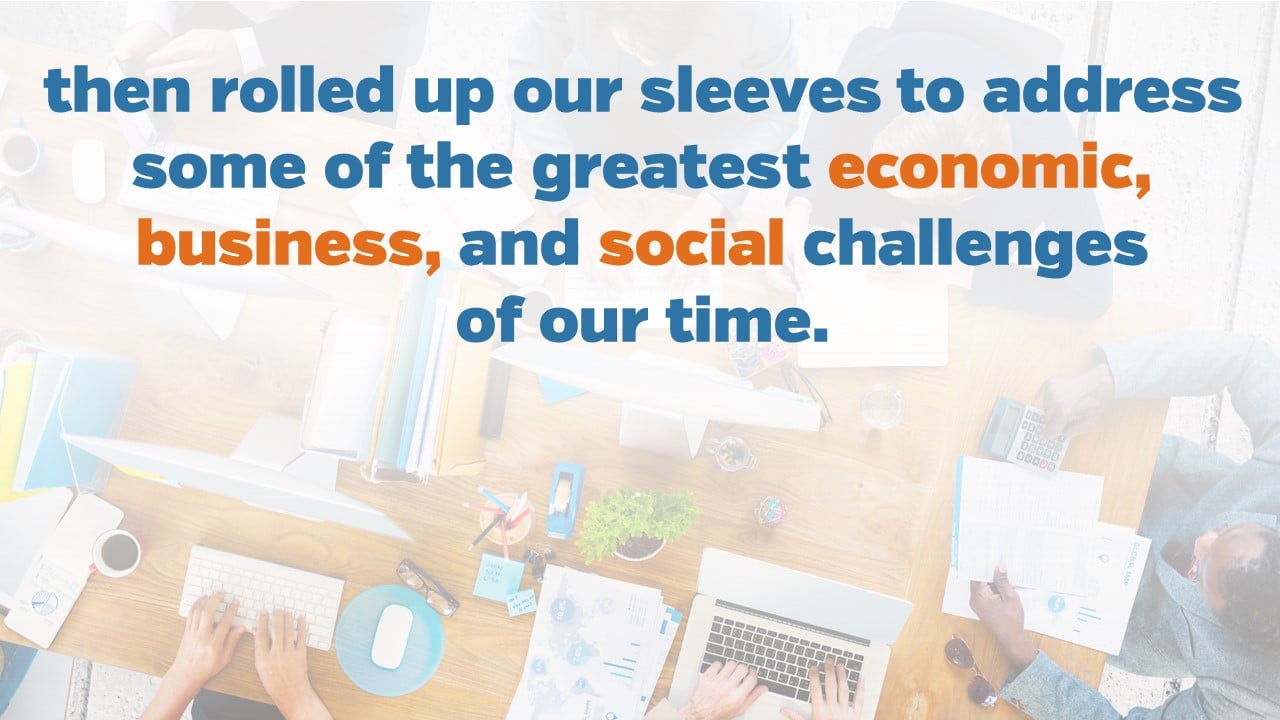 then rolled up our sleeves to address some of the greatest economic, business, and social challenges of our time.